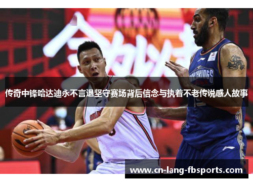 传奇中锋哈达迪永不言退坚守赛场背后信念与执着不老传说感人故事