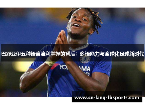 巴舒亚伊五种语言流利掌握的背后：多语能力与全球化足球新时代