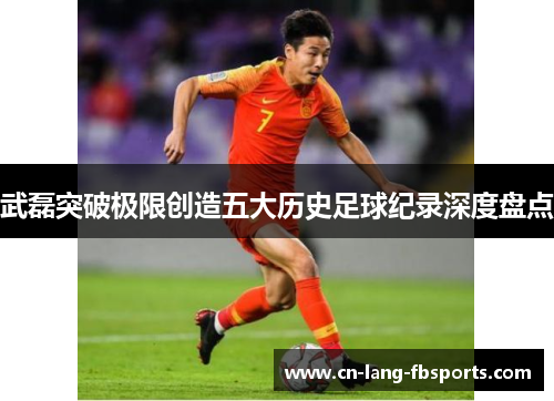 武磊突破极限创造五大历史足球纪录深度盘点