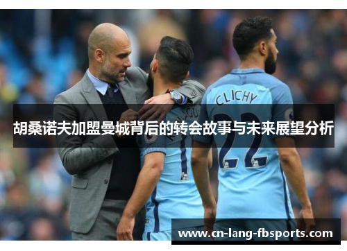 胡桑诺夫加盟曼城背后的转会故事与未来展望分析