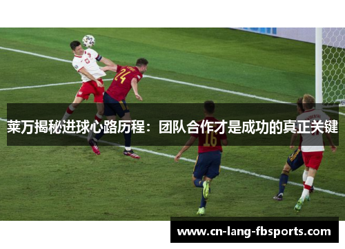 莱万揭秘进球心路历程：团队合作才是成功的真正关键