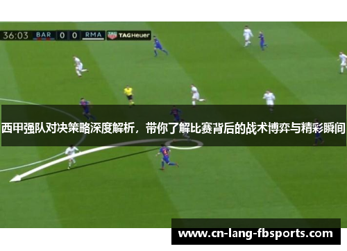 西甲强队对决策略深度解析，带你了解比赛背后的战术博弈与精彩瞬间