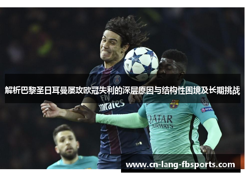 解析巴黎圣日耳曼屡攻欧冠失利的深层原因与结构性困境及长期挑战