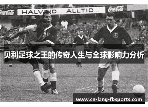 贝利足球之王的传奇人生与全球影响力分析