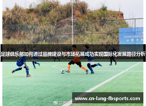 足球俱乐部如何通过品牌建设与市场拓展成功实现国际化发展路径分析
