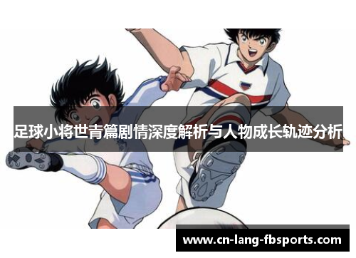 足球小将世青篇剧情深度解析与人物成长轨迹分析