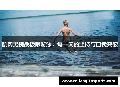 肌肉男挑战极限游泳：每一天的坚持与自我突破
