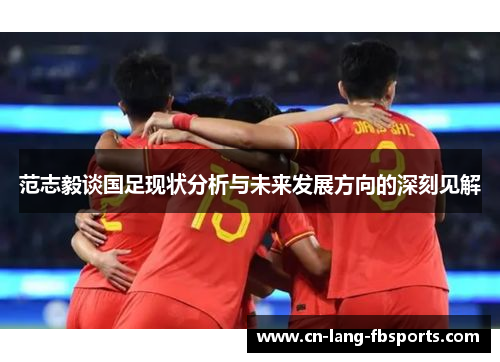 范志毅谈国足现状分析与未来发展方向的深刻见解