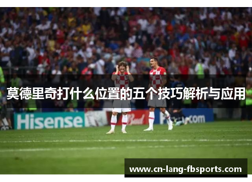 莫德里奇打什么位置的五个技巧解析与应用