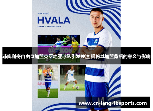 菲奥利奇自由身加盟克罗地亚球队引发关注 揭秘其加盟背后的意义与影响