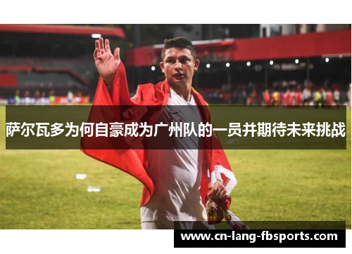 萨尔瓦多为何自豪成为广州队的一员并期待未来挑战