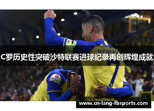 C罗历史性突破沙特联赛进球纪录再创辉煌成就
