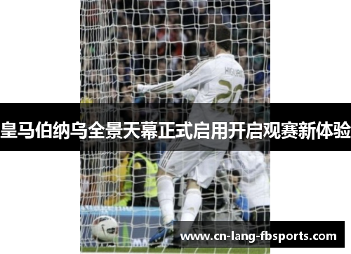 皇马伯纳乌全景天幕正式启用开启观赛新体验 皇马伯纳乌全景天幕正式启用开启观赛新体验