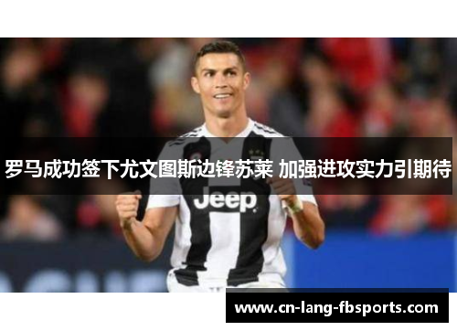 罗马成功签下尤文图斯边锋苏莱 加强进攻实力引期待 罗马成功签下尤文图斯边锋苏莱 加强进攻实力引期待