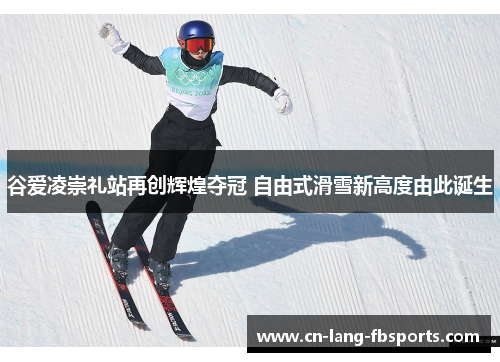 谷爱凌崇礼站再创辉煌夺冠 自由式滑雪新高度由此诞生