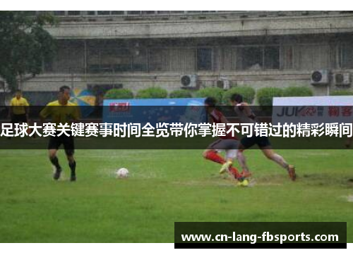 足球大赛关键赛事时间全览带你掌握不可错过的精彩瞬间