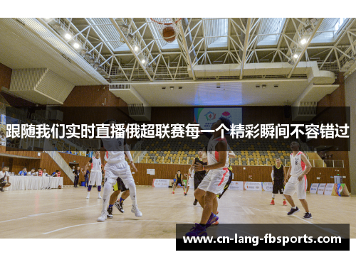 跟随我们实时直播俄超联赛每一个精彩瞬间不容错过