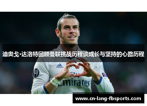 迪奥戈·达洛特回顾曼联挑战历程谈成长与坚持的心路历程