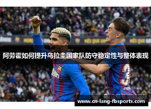 阿劳霍如何提升乌拉圭国家队防守稳定性与整体表现