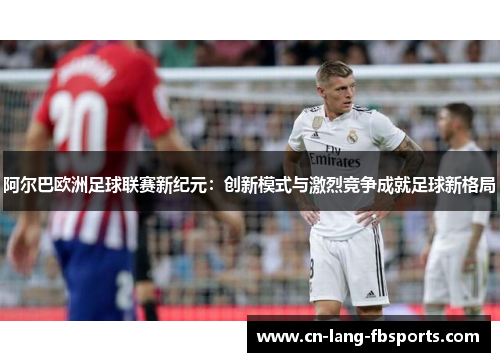 阿尔巴欧洲足球联赛新纪元：创新模式与激烈竞争成就足球新格局