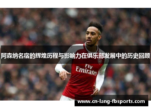 阿森纳名宿的辉煌历程与影响力在俱乐部发展中的历史回顾